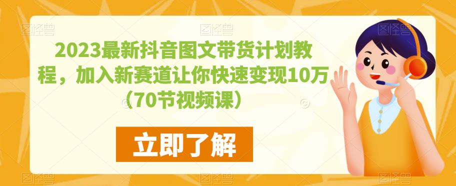 2023最新抖音图文带货计划教程，加入新赛道让你快速变现10万+（70节视频课）-云帆项目库