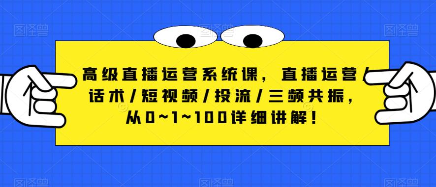 高级直播运营系统课，直播运营/话术/短视频/投流/三频共振，从0~1~100详细讲解！-云帆项目库