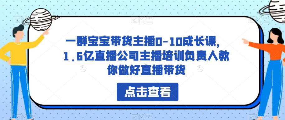 一群宝宝带货主播0-10成长课，1.6亿直播公司主播培训负责人教你做好直播带货-云帆项目库