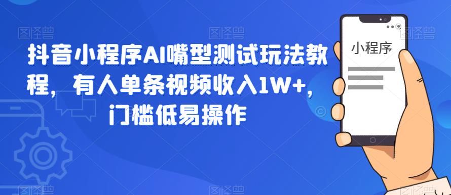 抖音小程序AI嘴型测试玩法教程，有人单条视频收入1W+，门槛低易操作-云帆项目库