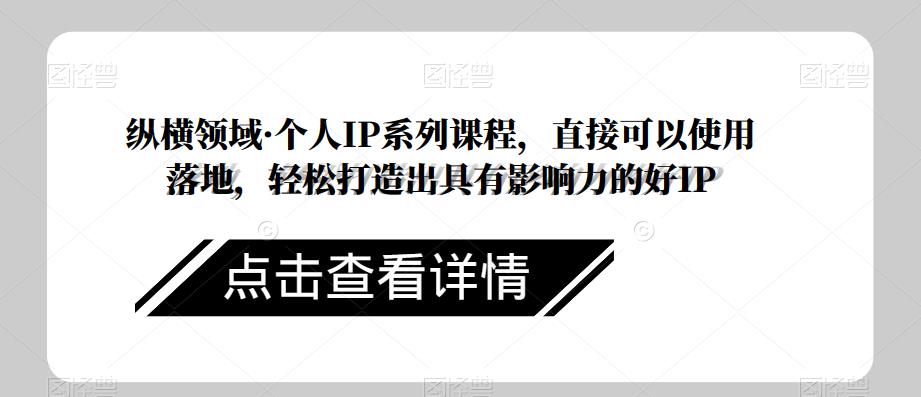 纵横领域·个人IP系列课程，直接可以使用落地，轻松打造出具有影响力的好IP-云帆项目库