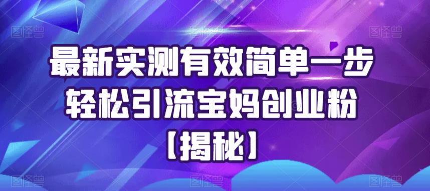 最新实测有效简单一步轻松引流宝妈创业粉【揭秘】-云帆项目库