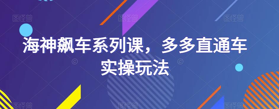 海神飙车系列课，多多直通车实操玩法-云帆项目库