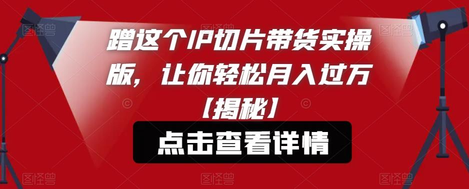 蹭这个IP切片带货实操版，让你轻松月入过万【揭秘】-云帆项目库