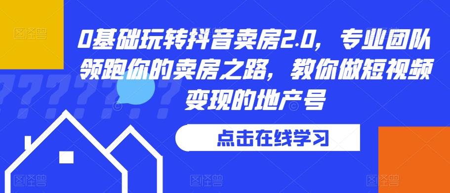 0基础玩转抖音卖房2.0，专业团队领跑你的卖房之路，教你做短视频变现的地产号-云帆项目库