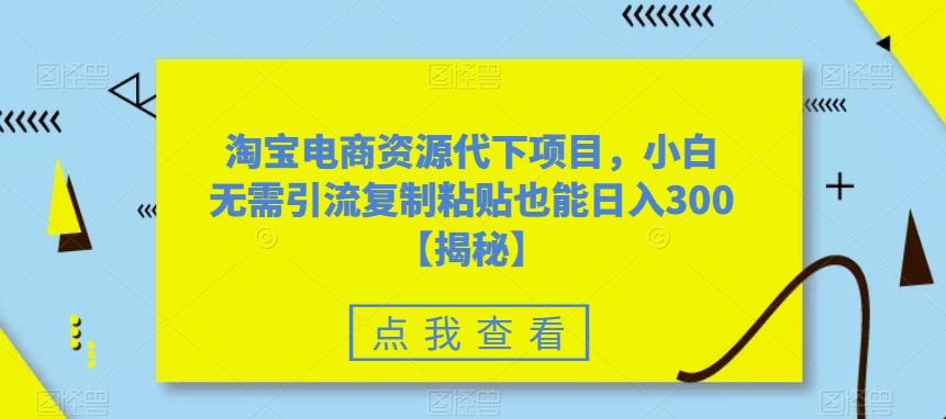 淘宝电商资源代下项目，小白无需引流复制粘贴也能日入300＋【揭秘】-云帆项目库