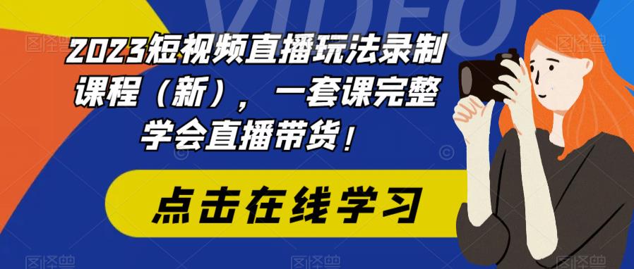 2023短视频直播玩法录制课程（新），一套课完整学会直播带货！-云帆项目库