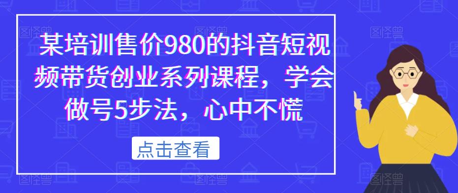 某培训售价980的抖音短视频带货创业系列课程，学会做号5步法，心中不慌-云帆项目库