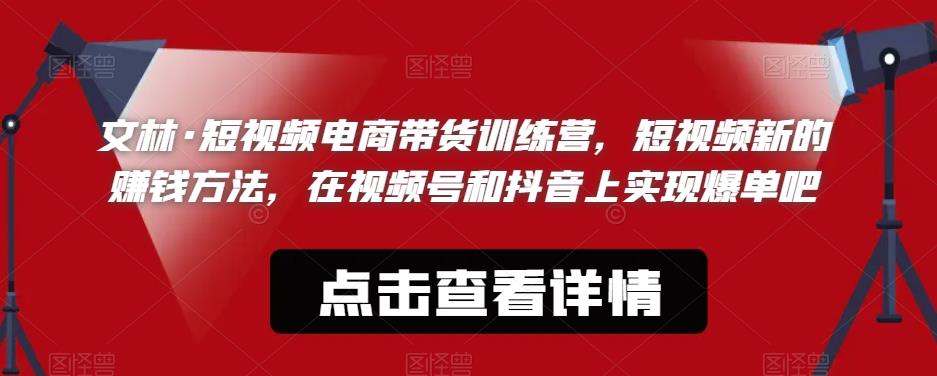 文林·短‮频视‬电商带‮训货‬练营，短视频‮的新‬赚钱方法，在视‮号频‬和抖音‮实上‬现爆单吧-云帆项目库