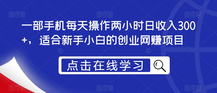 一部手机每天操作两小时日收入300+，适合新手小白的创业网赚项目【揭秘】-云帆项目库