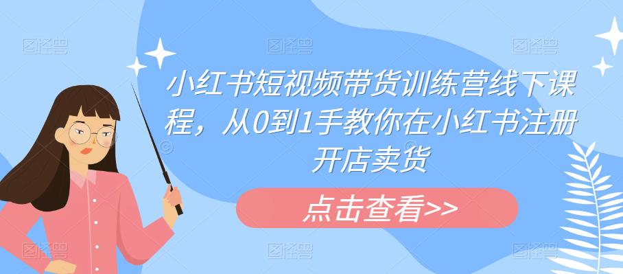 小红书短视频带货训练营线下课程，从0到1手教你在小红书注册开店卖货-云帆项目库