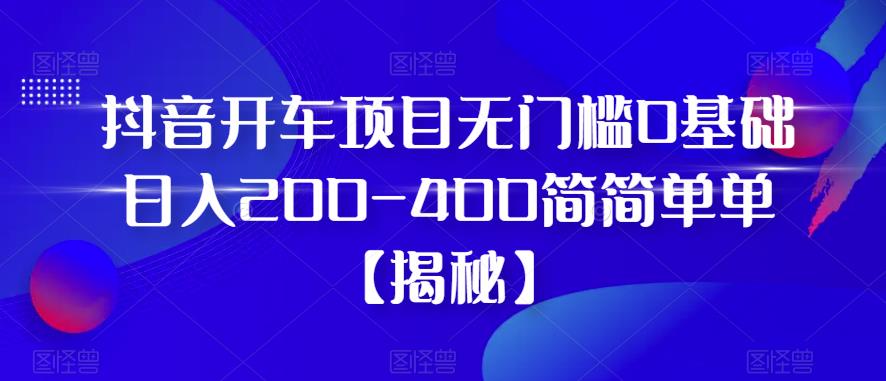 抖音开车项目，无门槛0基础日入200-400简简单单【揭秘】-云帆项目库