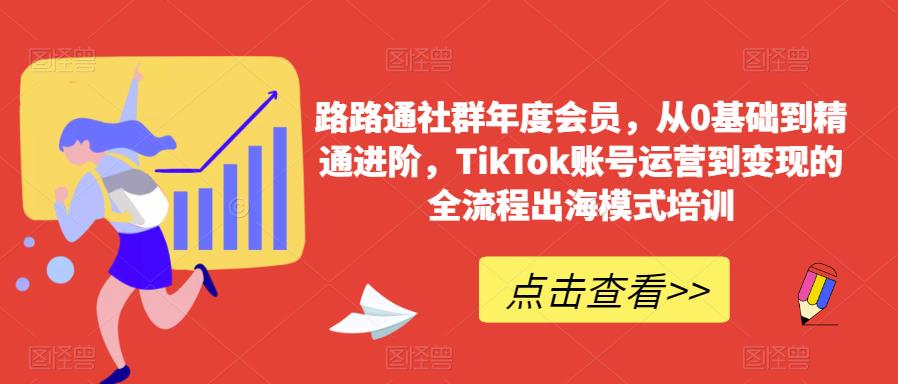 路路通社群年度会员，从0基础到精通进阶，TikTok账号运营到变现的全流程出海模式培训-云帆项目库