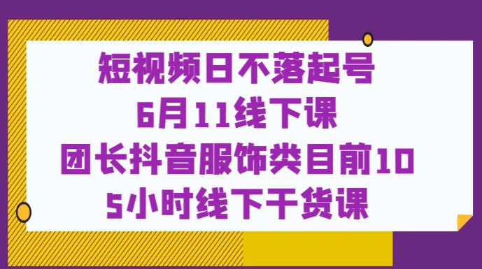 短视频日不落起号【6月11线下课】团长抖音服饰类目前10 5小时线下干货课-云帆项目库