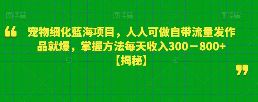 宠物细化蓝海项目，人人可做自带流量发作品就爆，掌握方法每天收入300－800+【揭秘】-云帆项目库