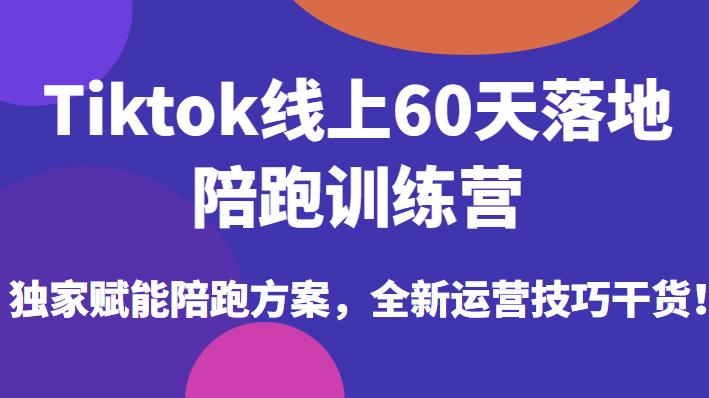 Tiktok线上60天落地陪跑训练营，独家赋能陪跑方案，全新运营技巧干货-云帆项目库