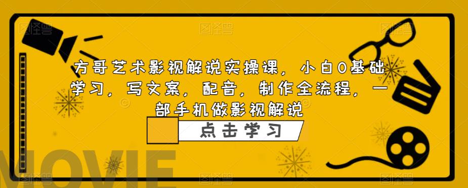 方哥艺术影视解说实操课，小白0基础学习，写文案，配音，制作全流程，一部手机做影视解说-云帆项目库