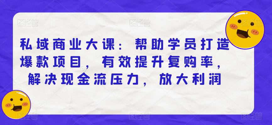 私域商业大课：帮助学员打造爆款项目，有效提升复购率，解决现金流压力，放大利润-云帆项目库