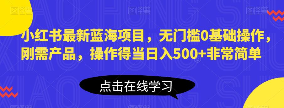 小红书最新蓝海项目，无门槛0基础操作，刚需产品，操作得当日入500+非常简单【揭秘】-云帆项目库