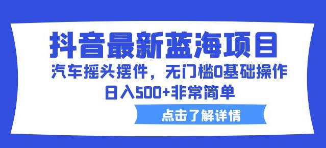 抖音最新蓝海项目，汽车摇头摆件，无门槛0基础操作，日入500+非常简单【拆解】-云帆项目库