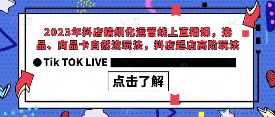 2023年抖店精细化运营线上直播课，选品、商品卡自然流玩法，抖店起店高阶玩法-云帆项目库