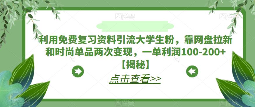 利用免费复习资料引流大学生粉，靠网盘拉新和时尚单品两次变现，一单利润100-200+【揭秘】-云帆项目库