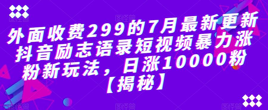 外面收费299的7月最新更新抖音励志语录短视频暴力涨粉新玩法，日涨10000粉【揭秘】-云帆项目库