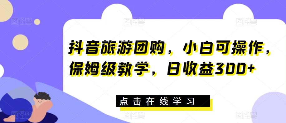 抖音旅游团购，小白可操作，保姆级教学，日收益300+【揭秘】-云帆项目库