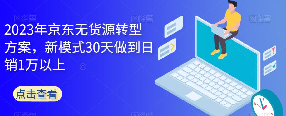 2023年京东无货源转型方案，新模式30天做到日销1万以上-云帆项目库