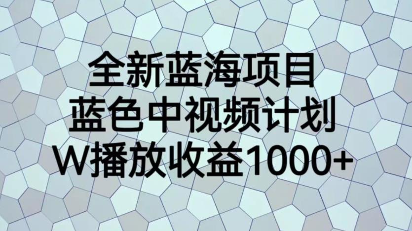 全新蓝海项目，蓝色中视频计划，1W播放量1000+【揭秘】-云帆项目库