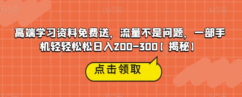 高端学习资料免费送，流量不是问题，一部手机轻轻松松日入200-300【揭秘】-云帆项目库