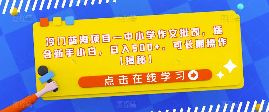 冷门蓝海项目—中小学作文批改，适合新手小白，日入500+，可长期操作【揭秘】-云帆项目库