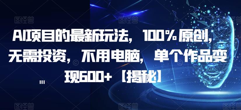 AI项目的最新玩法，100%原创，无需投资，不用电脑，单个作品变现600+【揭秘】-云帆项目库