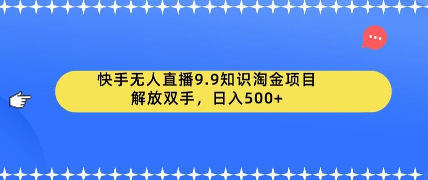 快手无人直播9.9知识淘金项目，解放双手，日入500+【揭秘】-云帆项目库