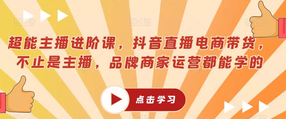 超能主播进阶课，抖音直播电商带货，不止是主播，品牌商家运营都能学的-云帆项目库