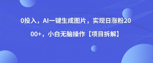 0投入，AI一键生成图片，实现日涨粉2000+，小白无脑操作【项目拆解】-云帆项目库