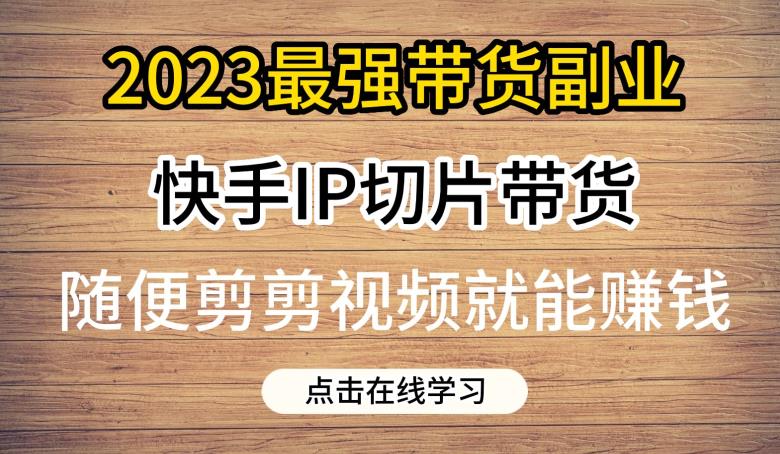 2023最强带货副业快手IP切片带货，门槛低，0粉丝也可以进行，随便剪剪视频就能赚钱-云帆项目库