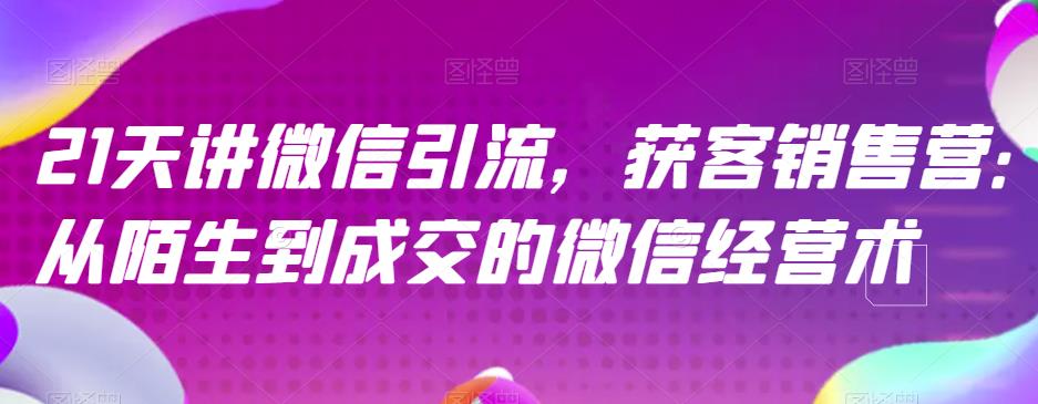 21天讲微信引流获客销售营，从陌生到成交的微信经营术-云帆项目库