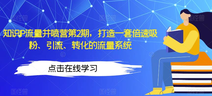 知识IP流量井喷营第2期，打造一套倍速吸粉、引流、转化的流量系统-云帆项目库