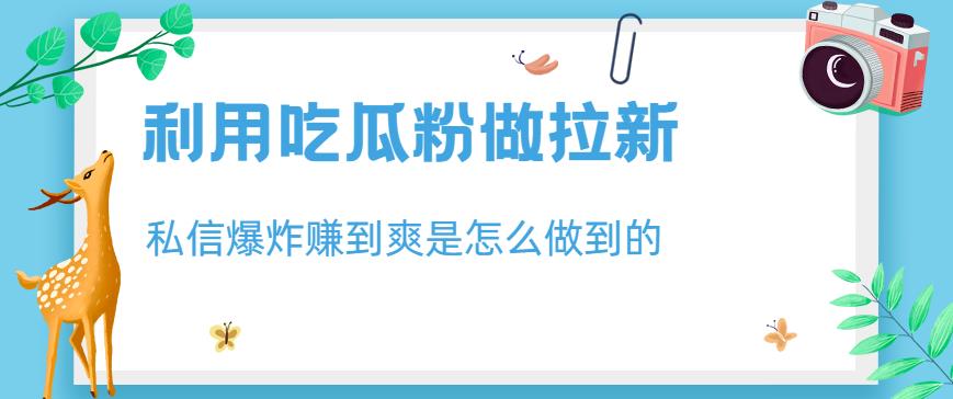 利用吃瓜粉做拉新，私信爆炸日入1000+赚到爽是怎么做到的【揭秘】-云帆项目库