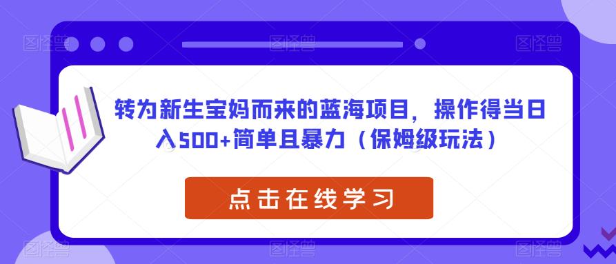 转为新生宝妈而来的蓝海项目，操作得当日入500+简单且暴力（保姆级玩法）【揭秘】-云帆项目库