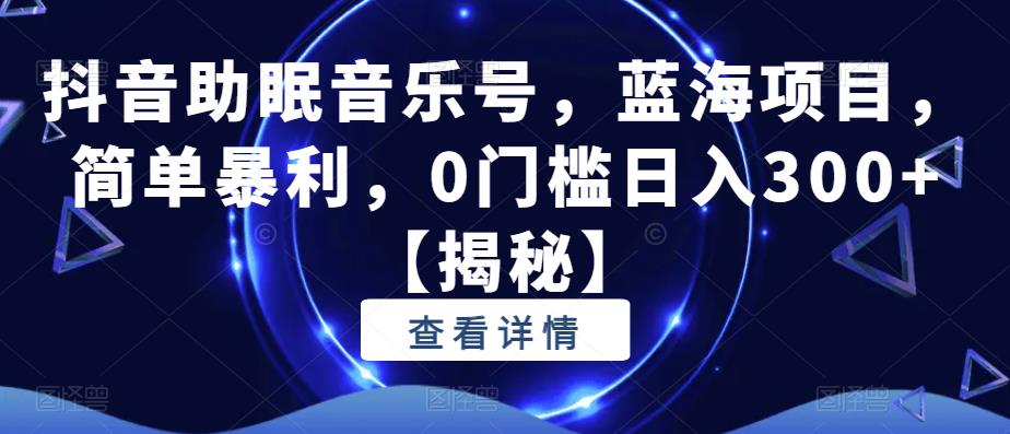 抖音助眠音乐号，蓝海项目，简单暴利，0门槛日入300+【揭秘】-云帆项目库