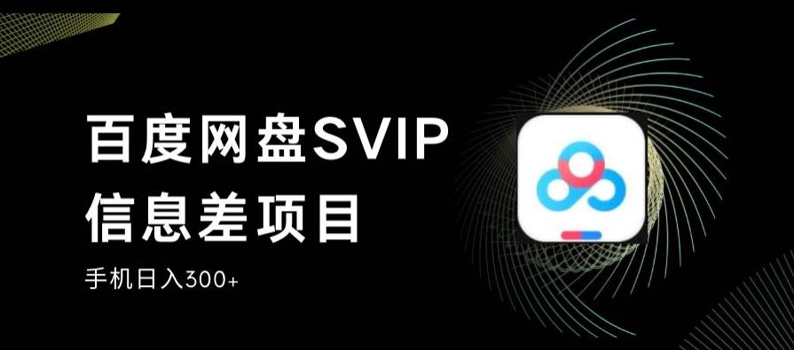 百度网盘SVIP信息差项目，0投入小白极速上手，手机稳定日入300+【揭秘】-云帆项目库