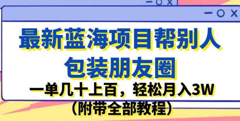 最新蓝海项目帮别人包装朋友圈，一单几十上百，轻松月入3W（附带全部教程）-云帆项目库