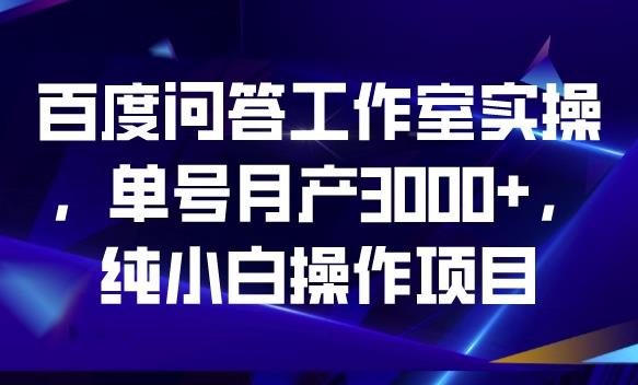 百度问答工作室实操，单号月产3000+，纯小白操作项目【揭秘】-云帆项目库