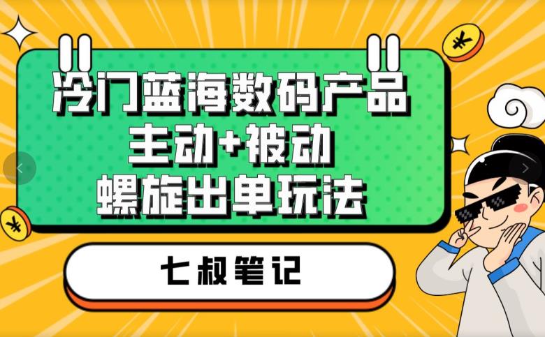 七叔冷门蓝海数码产品，主动+被动螺旋出单玩法，每天百分百出单【揭秘】-云帆项目库