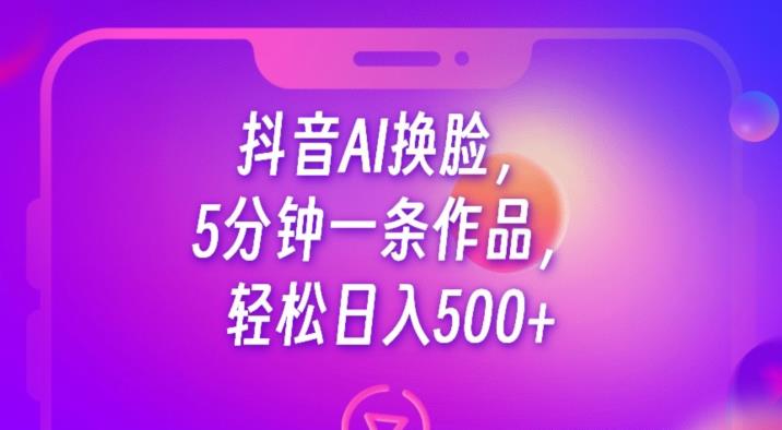 抖音AI换脸，5分钟一条作品，轻松日入500+【揭秘】-云帆项目库