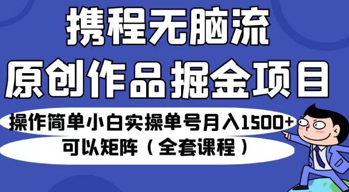 携程无脑流原创作品掘金项目，操作简单小白实操单号月入1500+可以矩阵（全套课程）【揭秘】-云帆项目库