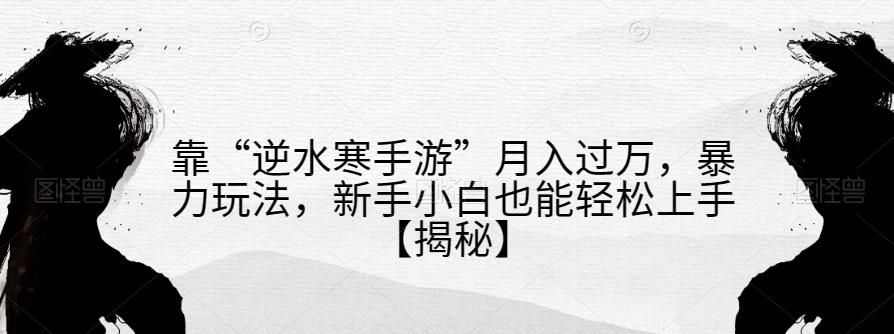 靠“逆水寒手游”月入过万，暴力玩法，新手小白也能轻松上手【揭秘】-云帆项目库