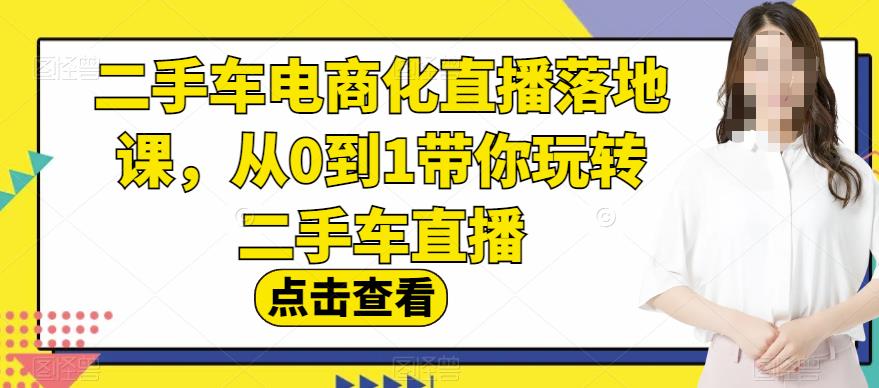 二手车电商化直播落地课，从0到1带你玩转二手车直播-云帆项目库